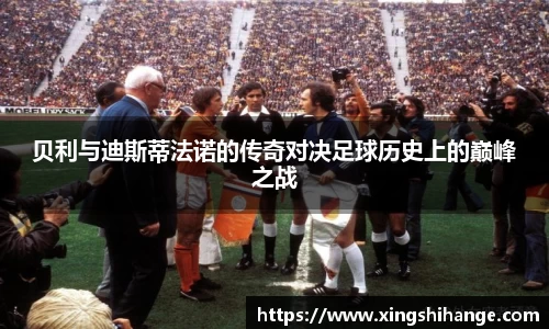 贝利与迪斯蒂法诺的传奇对决足球历史上的巅峰之战