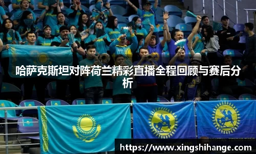 哈萨克斯坦对阵荷兰精彩直播全程回顾与赛后分析